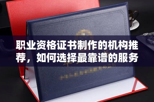靖江职业资格证书制作的机构推荐，如何选择最靠谱的服务商？